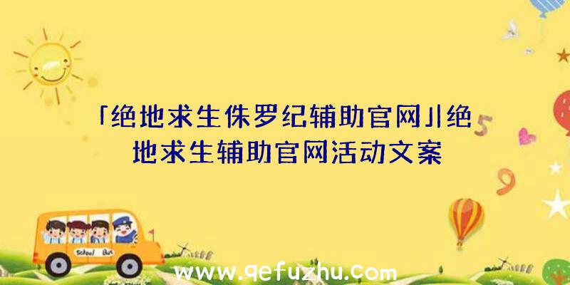 「绝地求生侏罗纪辅助官网」|绝地求生辅助官网活动文案